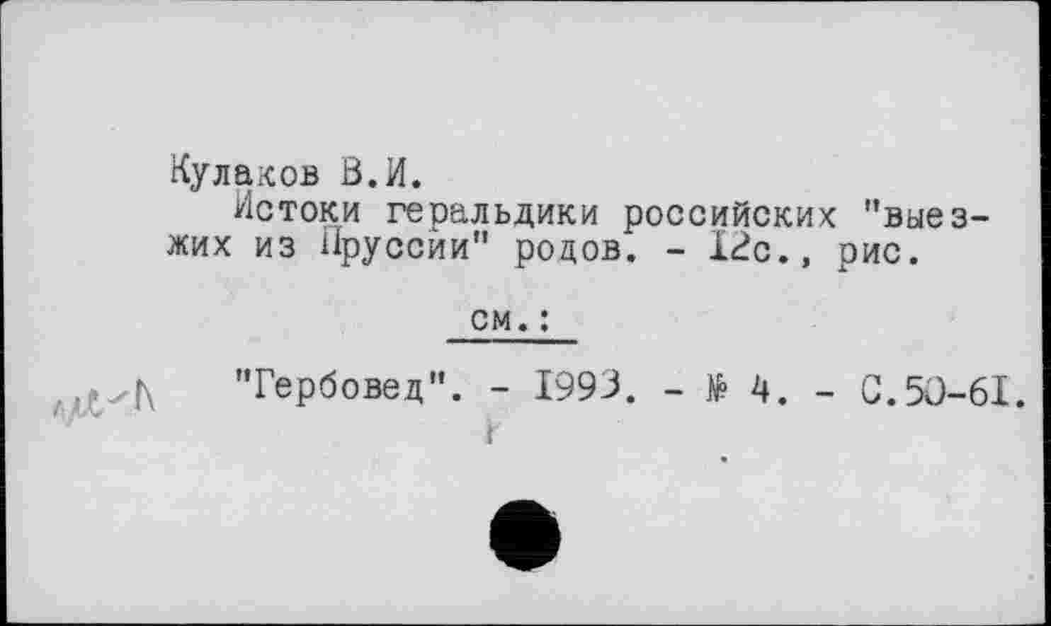 ﻿Кулаков В.И.
Истоки геральдики российских "выез-жих из Пруссии" родов. - 12с., рис.
см. :
"Гербовед". - 1993. - № 4. - С.50-61. г